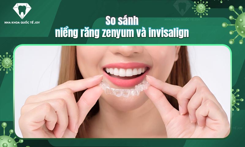 So sánh niềng răng zenyum và invisalign? Nên chọn loại nào?